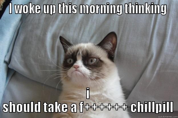 I WOKE UP THIS MORNING THINKING I SHOULD TAKE A F++++++ CHILLPILL Grumpy Cat