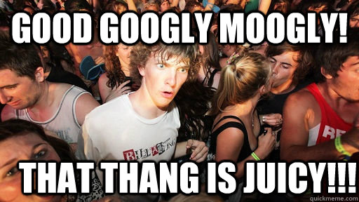 Good googly moogly! that thang is juicy!!! - Good googly moogly! that thang is juicy!!!  Sudden Clarity Clarence