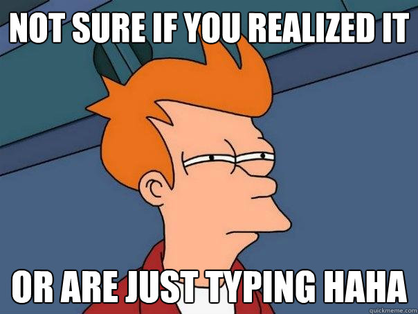 NOT sure if you realized it or are just typing haha - NOT sure if you realized it or are just typing haha  Futurama Fry