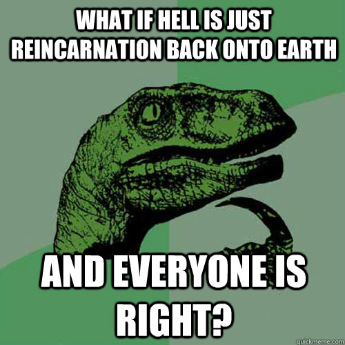 What if Hell is just reincarnation back onto Earth And Everyone is right?  Philosoraptor