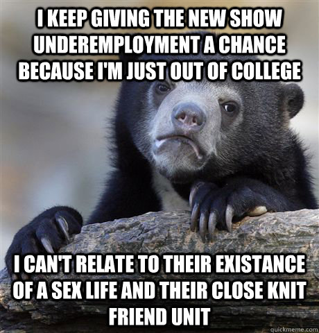 I keep giving the new show underemployment a chance because I'm just out of college I can't relate to their existance of a sex life and their close knit friend unit  Confession Bear