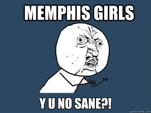 Memphis girls y u no sane?!  Y U No