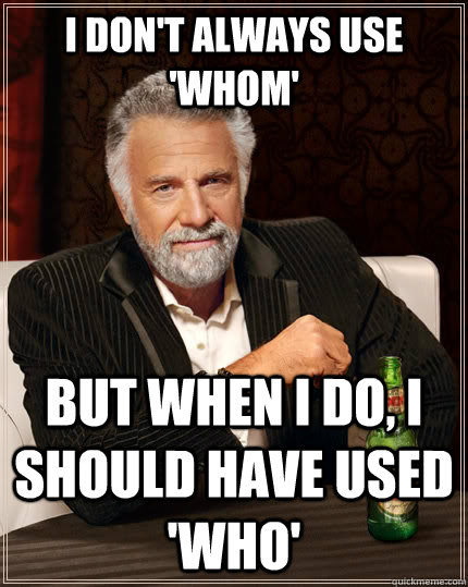 I don't always use 'Whom' but when I do, I should have used 'who'  The Most Interesting Man In The World