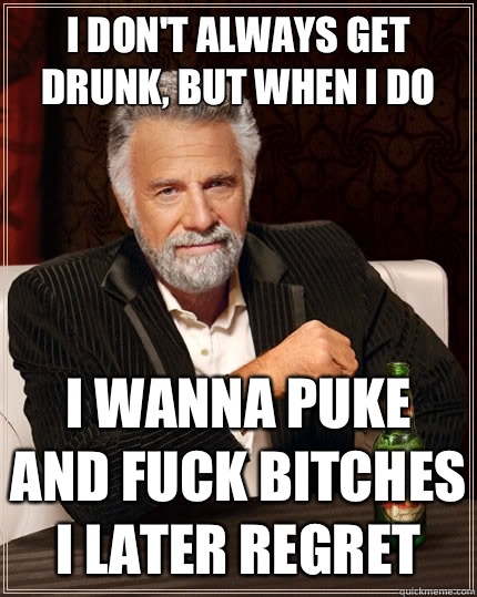 I don't always get drunk, but when I do I wanna puke and fuck bitches I later regret  The Most Interesting Man In The World