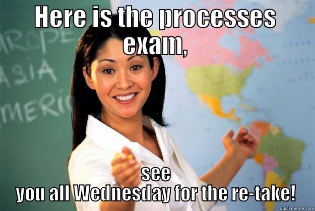 HERE IS THE PROCESSES EXAM, SEE YOU ALL WEDNESDAY FOR THE RE-TAKE! Unhelpful High School Teacher