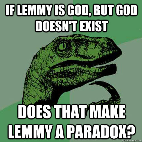 If Lemmy is god, but god doesn't exist does that make Lemmy a paradox?  Philosoraptor