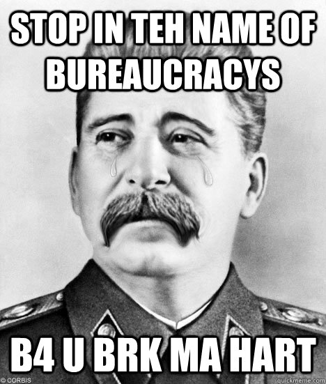 STOP IN TEH NAME OF BUREAUCRACYS B4 U BRK MA HART  Sad Stalin