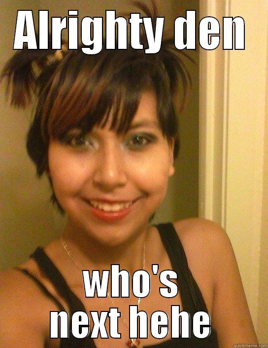 ALRIGHTY DEN WHO'S NEXT HEHE Misc