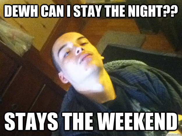 Dewh can i stay the night?? stays the weekend - Dewh can i stay the night?? stays the weekend  Scumbag Tobias