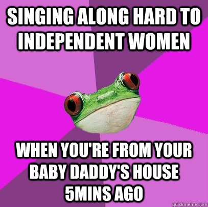 Singing along hard to Independent women when you're from your baby daddy's house 5mins ago - Singing along hard to Independent women when you're from your baby daddy's house 5mins ago  Foul Bachelorette Frog