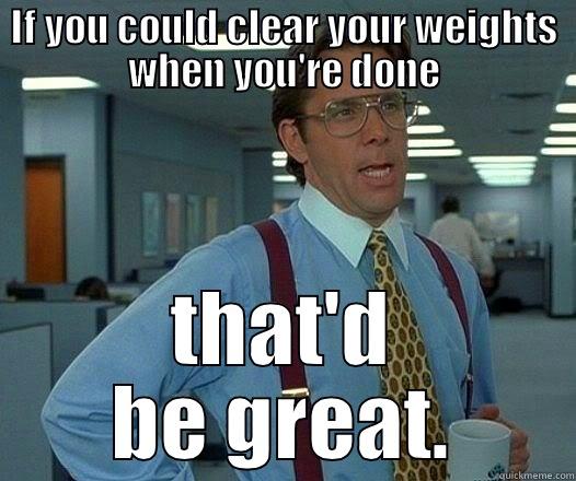 IF YOU COULD CLEAR YOUR WEIGHTS WHEN YOU'RE DONE THAT'D BE GREAT. Office Space Lumbergh