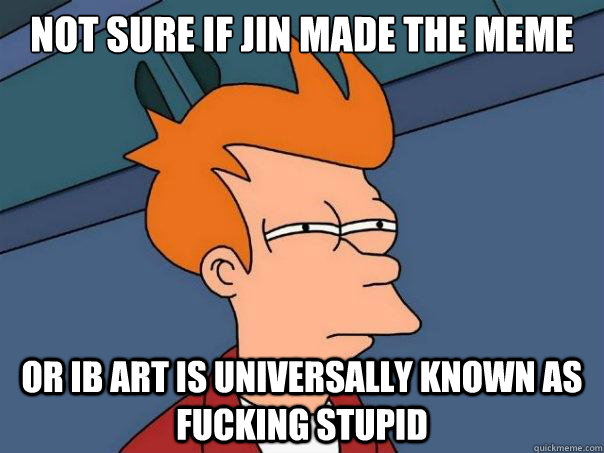 Not sure if Jin made the meme Or IB art is universally known as fucking stupid - Not sure if Jin made the meme Or IB art is universally known as fucking stupid  Futurama Fry