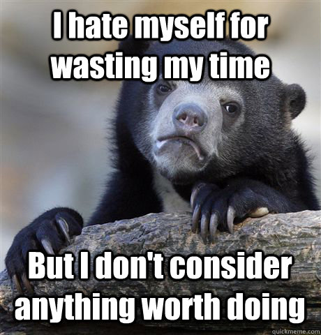 I hate myself for wasting my time But I don't consider anything worth doing  Confession Bear