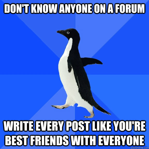 Don't know anyone on a forum Write every post like you're best friends with everyone  Socially Awkward Penguin