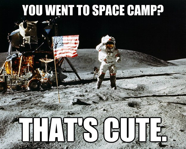 You went to space camp? That's cute.  Unimpressed Astronaut