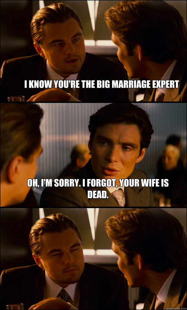 I know you're the big marriage expert Oh, I'm sorry. I forgot, your wife is dead.   Inception