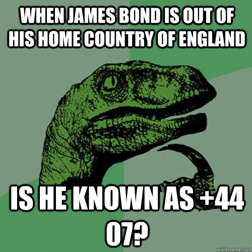 When James Bond is out of his home country of England is he known as +44 07?   Philosoraptor