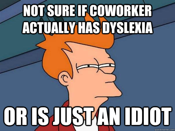 Not sure if coworker actually has dyslexia or is just an idiot  Futurama Fry