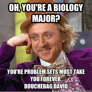 Oh, you're a Biology major? You're problem sets must take you forever.
Douchebag david  Condescending Wonka