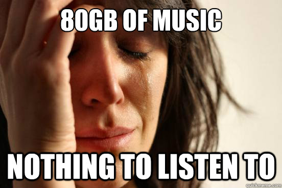 80GB of music Nothing to listen to - 80GB of music Nothing to listen to  First World Problems