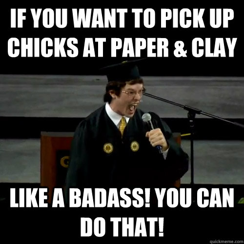 If you want to pick up chicks at Paper & Clay Like a badass! You can do that! - If you want to pick up chicks at Paper & Clay Like a badass! You can do that!  Badass Tech Student