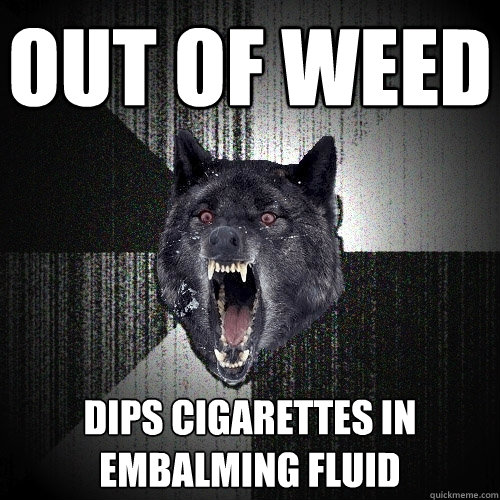 out of weed dips cigarettes in embalming fluid - out of weed dips cigarettes in embalming fluid  Insanity Wolf