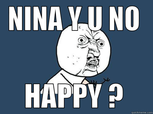 NINA Y U NO HAPPY ? Y U No