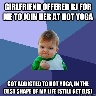 Girlfriend offered BJ for me to join her at hot yoga got addicted to hot yoga, in the best shape of my life (still get BJs)  Success Kid