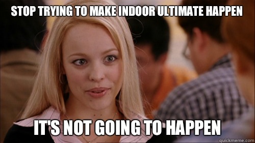 Stop trying to make indoor ultimate happen It's not going to happen  regina george