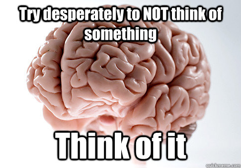 Try desperately to NOT think of something Think of it  Scumbag Brain