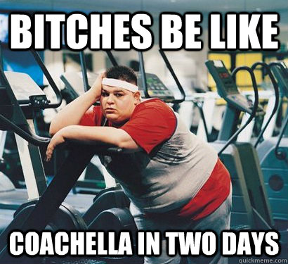 BITCHES BE LIKE COACHELLA IN TWO DAYS - BITCHES BE LIKE COACHELLA IN TWO DAYS  Gym Fatty