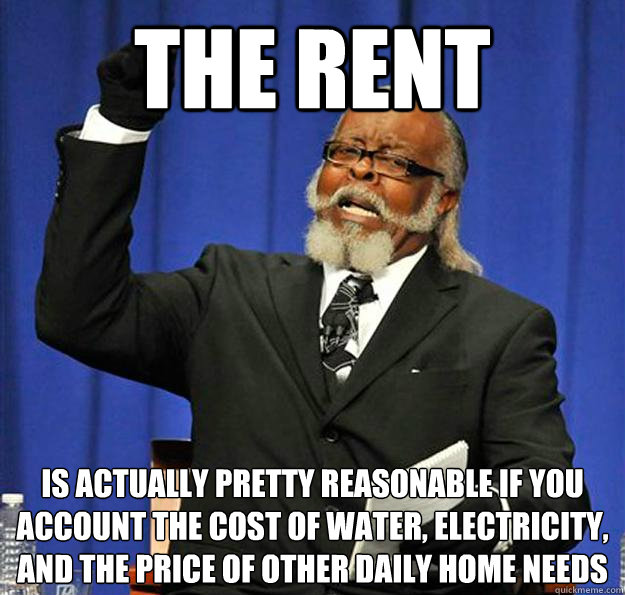 the rent is actually pretty reasonable if you account the cost of water, electricity, and the price of other daily home needs   - the rent is actually pretty reasonable if you account the cost of water, electricity, and the price of other daily home needs    Jimmy McMillan