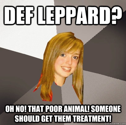 Def Leppard? Oh no! that poor animal! someone should get them treatment!  Musically Oblivious 8th Grader