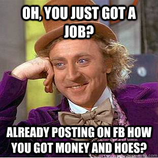 Oh, you just got a job? Already posting on fb how you got money and hoes?  Creepy Wonka