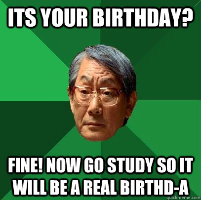 Its your birthday? Fine! now go study so it will be a real birthd-A  High Expectations Asian Father