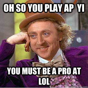 Oh so you play AP  yi You must be a pro at Lol - Oh so you play AP  yi You must be a pro at Lol  Condescending Wonka