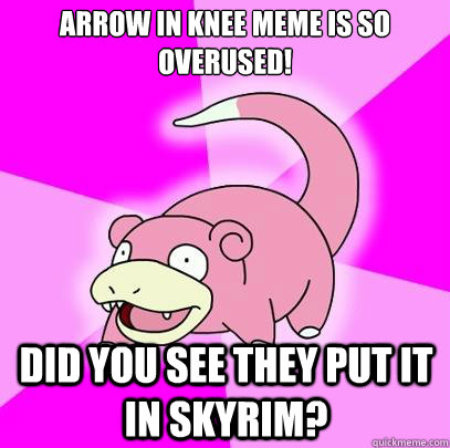 Arrow in knee meme is so overused! Did you see they put it in skyrim?  Slowpoke