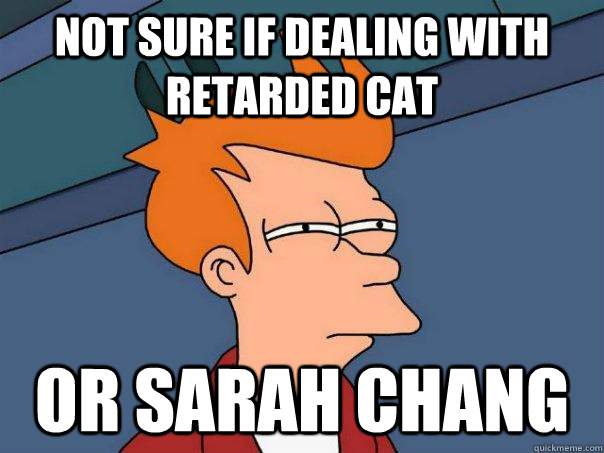 NOT SURE IF DEALING WITH retarded CAT OR SARAH CHANG - NOT SURE IF DEALING WITH retarded CAT OR SARAH CHANG  Futurama Fry