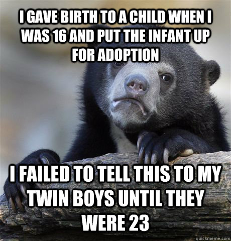 I gave birth to a child when I was 16 and put the infant up for adoption I failed to tell this to my Twin boys until they were 23 - I gave birth to a child when I was 16 and put the infant up for adoption I failed to tell this to my Twin boys until they were 23  Confession Bear