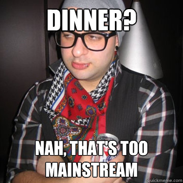 Dinner? Nah, that's too mainstream  Oblivious Hipster