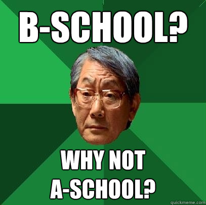 B-School? Why not  
A-School?  High Expectations Asian Father