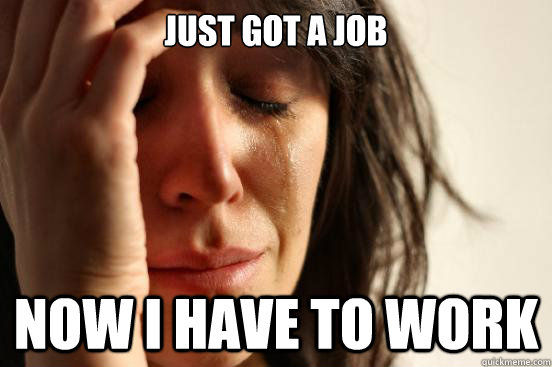 Just got a Job Now I have to work - Just got a Job Now I have to work  First World Problems