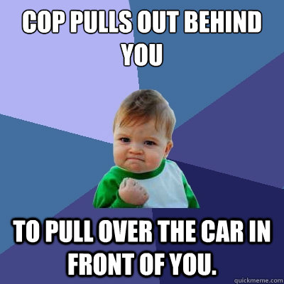 Cop pulls out behind you to pull over the car in front of you.  Success Kid