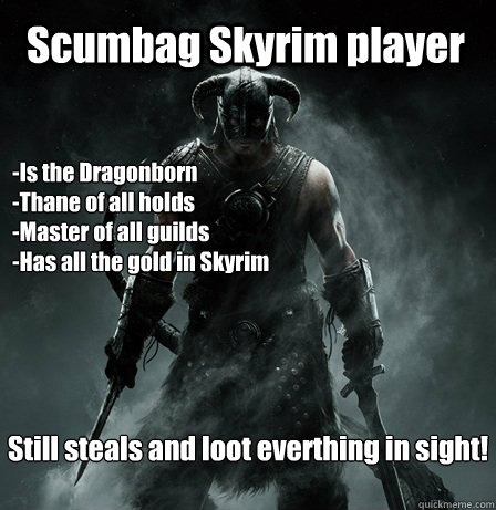 Scumbag Skyrim player -Is the Dragonborn
-Thane of all holds
-Master of all guilds
-Has all the gold in Skyrim Still steals and loot everthing in sight! - Scumbag Skyrim player -Is the Dragonborn
-Thane of all holds
-Master of all guilds
-Has all the gold in Skyrim Still steals and loot everthing in sight!  Scumbag Skyrim Player