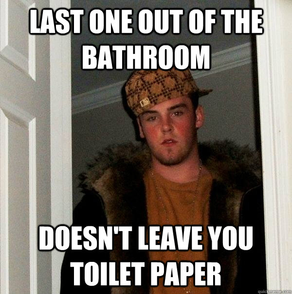 last one out of the bathroom doesn't leave you toilet paper  Scumbag Steve