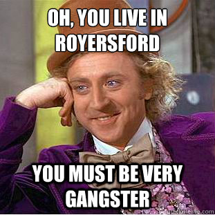 Oh, You live in Royersford
 you must be very gangster   Condescending Wonka