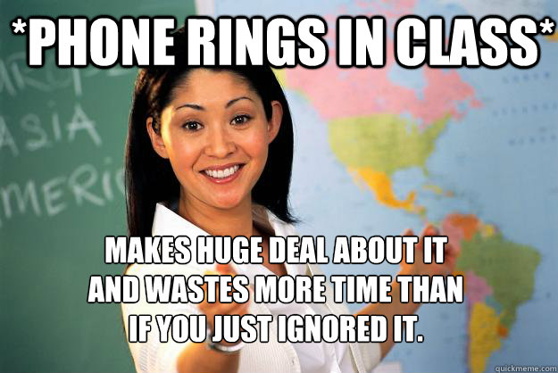 *phone rings in class* Makes huge deal about it 
and wastes more time than 
if you just ignored it. - *phone rings in class* Makes huge deal about it 
and wastes more time than 
if you just ignored it.  Unhelpful High School Teacher