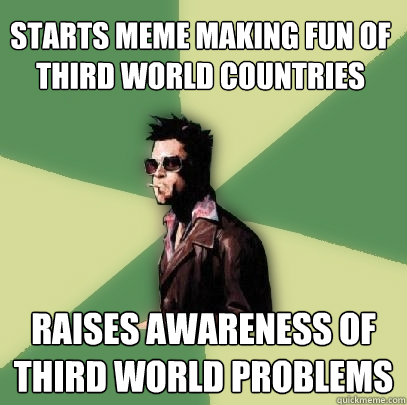 Starts meme making fun of  third world countries raises awareness of third world problems  Helpful Tyler Durden