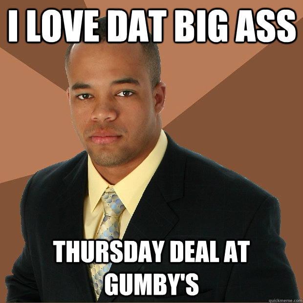 I love dat big ass thursday deal at gumby's  Successful Black Man