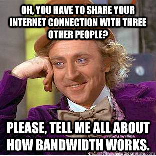 Oh, you have to share your internet connection with three other people? Please, tell me all about how bandwidth works. - Oh, you have to share your internet connection with three other people? Please, tell me all about how bandwidth works.  Creepy Wonka